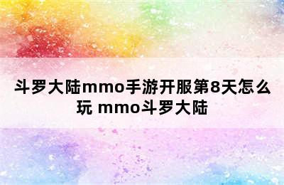 斗罗大陆mmo手游开服第8天怎么玩 mmo斗罗大陆